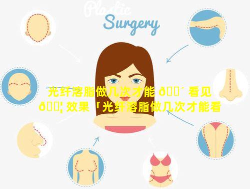 光纤溶脂做几次才能 🐴 看见 🐦 效果「光纤溶脂做几次才能看见效果和效果」